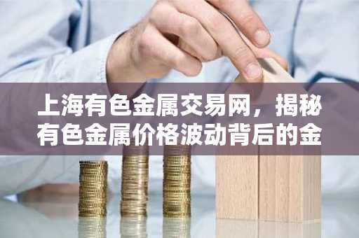 上海有色金属交易网，揭秘有色金属价格波动背后的金融奥秘