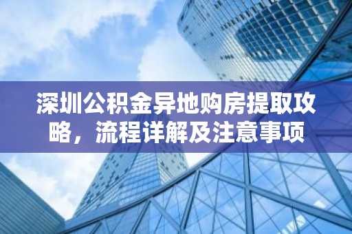 深圳公积金异地购房提取攻略，流程详解及注意事项
