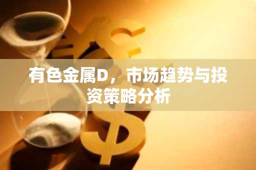 有色金属D，市场趋势与投资策略分析