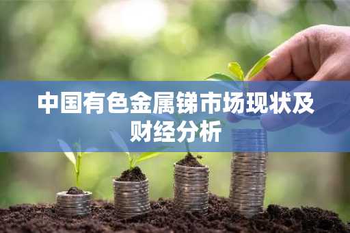 中国有色金属锑市场现状及财经分析