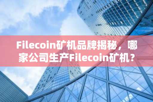 Filecoin矿机品牌揭秘，哪家公司生产Filecoin矿机？