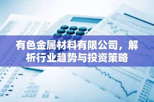 有色金属材料有限公司，解析行业趋势与投资策略
