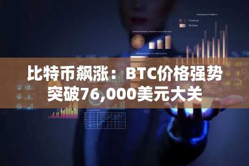 比特币飙涨：BTC价格强势突破76,000美元大关
