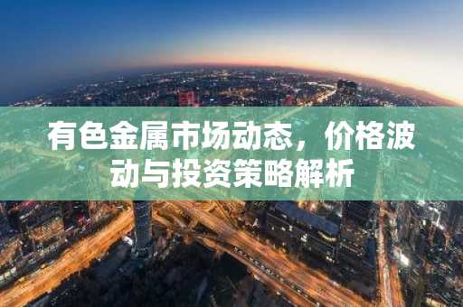 有色金属市场动态，价格波动与投资策略解析