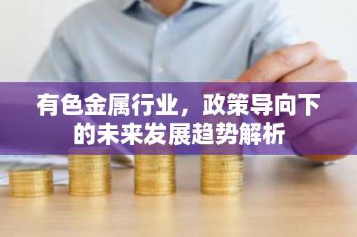 有色金属行业，政策导向下的未来发展趋势解析