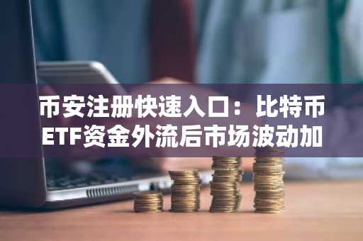 币安注册快速入口：比特币ETF资金外流后市场波动加剧