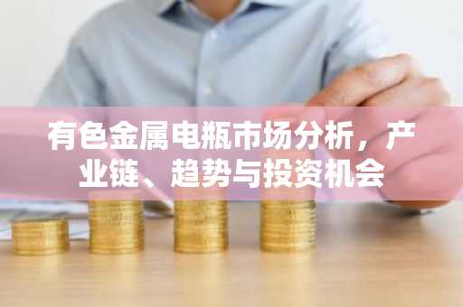 有色金属电瓶市场分析，产业链、趋势与投资机会
