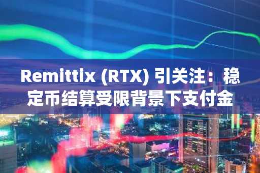 Remittix (RTX) 引关注：稳定币结算受限背景下支付金融协议重焕生机