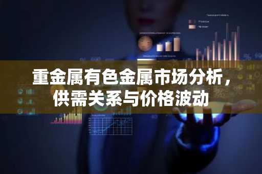 重金属有色金属市场分析，供需关系与价格波动