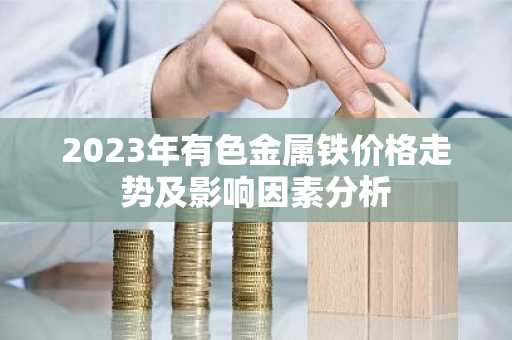 2023年有色金属铁价格走势及影响因素分析