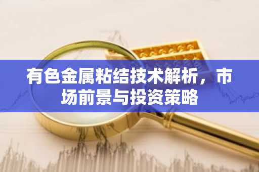 有色金属粘结技术解析，市场前景与投资策略