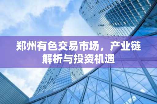 郑州有色交易市场，产业链解析与投资机遇