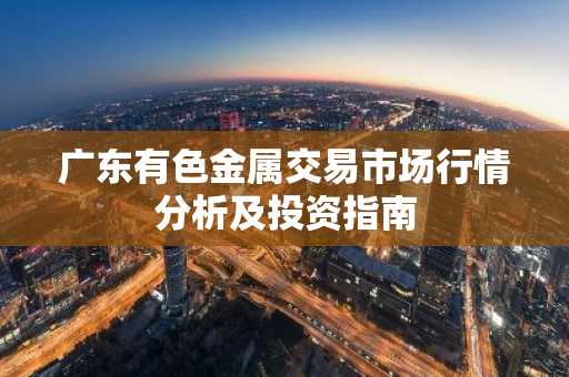 广东有色金属交易市场行情分析及投资指南