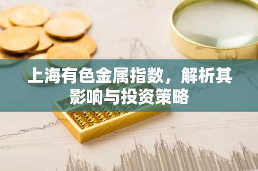 上海有色金属指数，解析其影响与投资策略