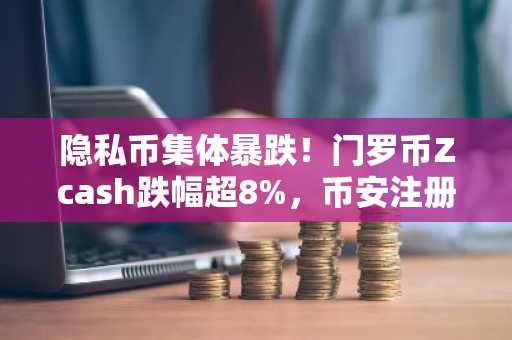 隐私币集体暴跌！门罗币Zcash跌幅超8%，币安注册入口速览