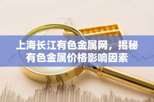 上海长江有色金属网，揭秘有色金属价格影响因素