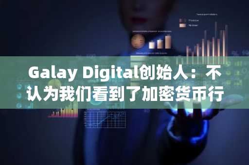 Galay Digital创始人：不认为我们看到了加密货币行业危机的至暗时刻