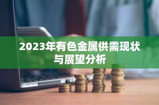 2023年有色金属供需现状与展望分析