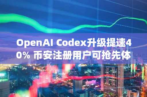 OpenAI Codex升级提速40% 币安注册用户可抢先体验AI编程新生态