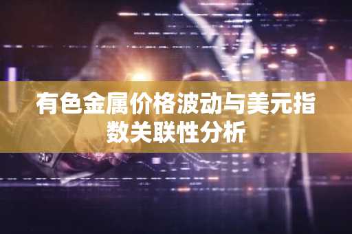 有色金属价格波动与美元指数关联性分析