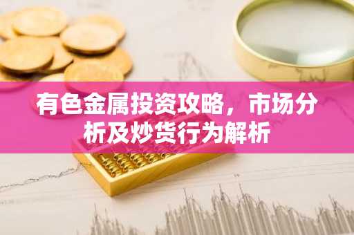 有色金属投资攻略，市场分析及炒货行为解析