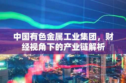 中国有色金属工业集团，财经视角下的产业链解析