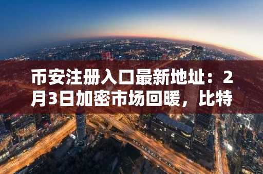 币安注册入口最新地址：2月3日加密市场回暖，比特币逼近支撑位