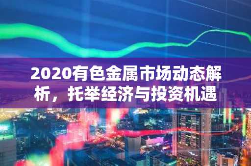 2020有色金属市场动态解析，托举经济与投资机遇