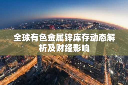全球有色金属锌库存动态解析及财经影响