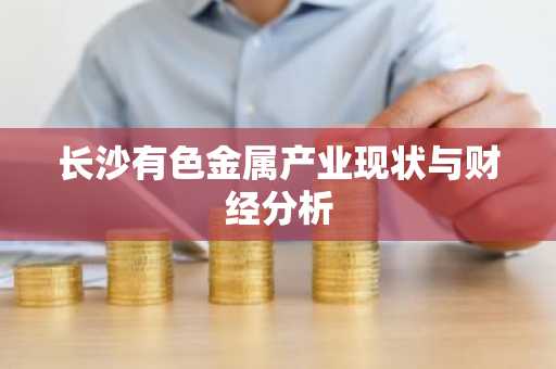 长沙有色金属产业现状与财经分析