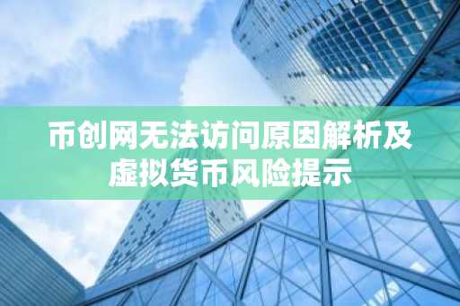 币创网无法访问原因解析及虚拟货币风险提示