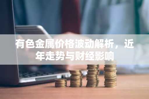 有色金属价格波动解析，近年走势与财经影响