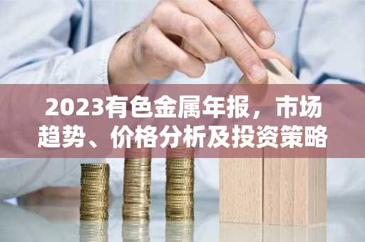 2023有色金属年报，市场趋势、价格分析及投资策略