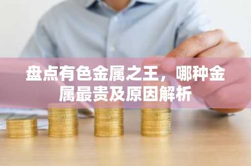 盘点有色金属之王，哪种金属最贵及原因解析