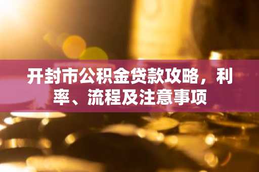 开封市公积金贷款攻略，利率、流程及注意事项