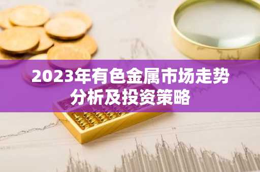 2023年有色金属市场走势分析及投资策略
