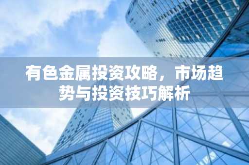 有色金属投资攻略，市场趋势与投资技巧解析