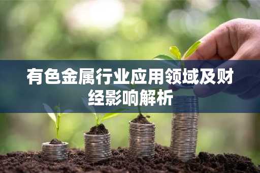 有色金属行业应用领域及财经影响解析