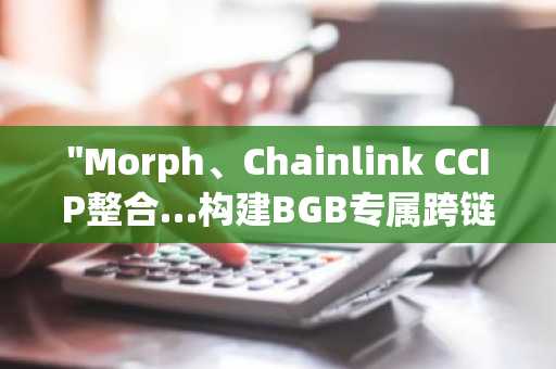 "Morph、Chainlink CCIP整合…构建BGB专属跨链标准"