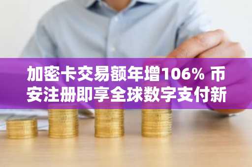 加密卡交易额年增106% 币安注册即享全球数字支付新机遇