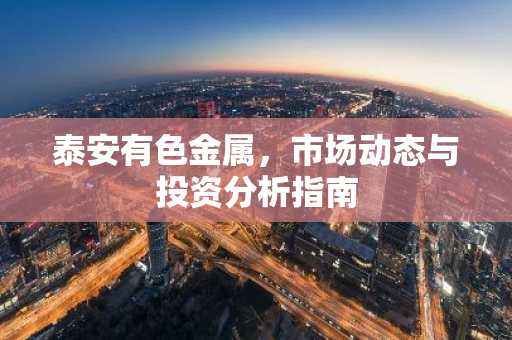 泰安有色金属，市场动态与投资分析指南