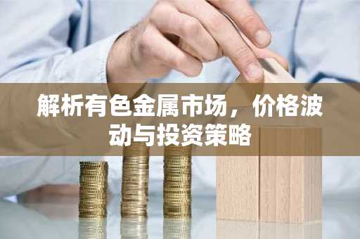 解析有色金属市场，价格波动与投资策略