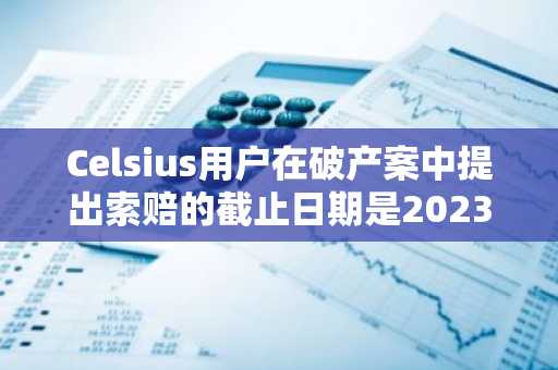 Celsius用户在破产案中提出索赔的截止日期是2023年1月3日