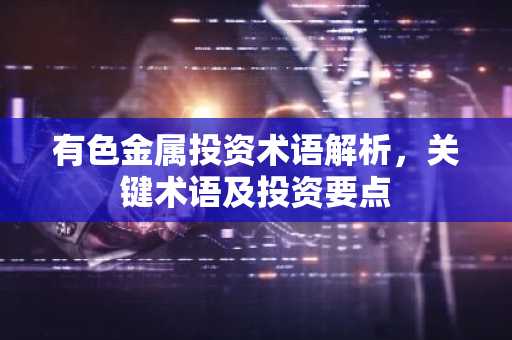 有色金属投资术语解析，关键术语及投资要点
