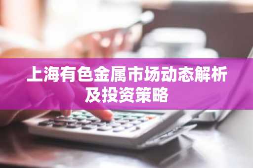 上海有色金属市场动态解析及投资策略