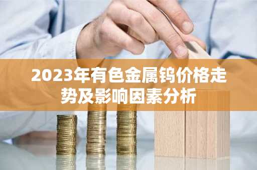 2023年有色金属钨价格走势及影响因素分析
