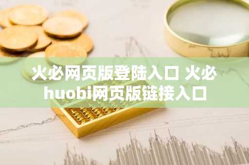 火必网页版登陆入口 火必huobi网页版链接入口