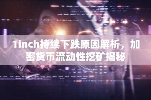 1inch持续下跌原因解析，加密货币流动性挖矿揭秘