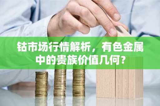 钴市场行情解析，有色金属中的贵族价值几何？