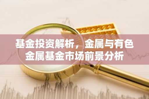 基金投资解析，金属与有色金属基金市场前景分析